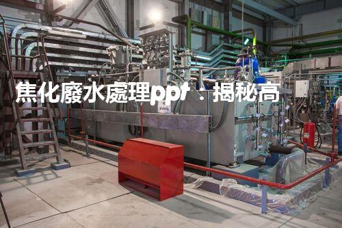 焦化廢水處理ppt：揭秘高效凈化技術的背后秘密！